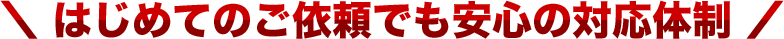 はじめてのご依頼でも安心の対応体制